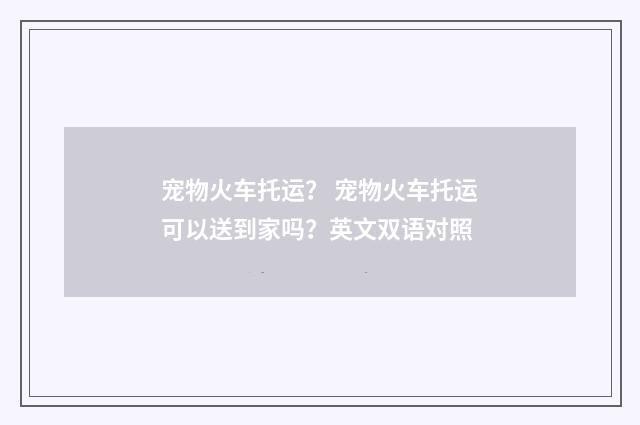 宠物火车托运? 宠物火车托运可以送到家吗?英文双语对照