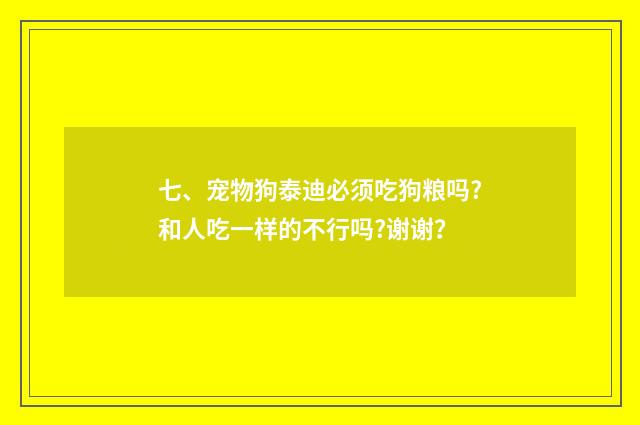 七、宠物狗泰迪必须吃狗粮吗?和人吃一样的不行吗?谢谢?