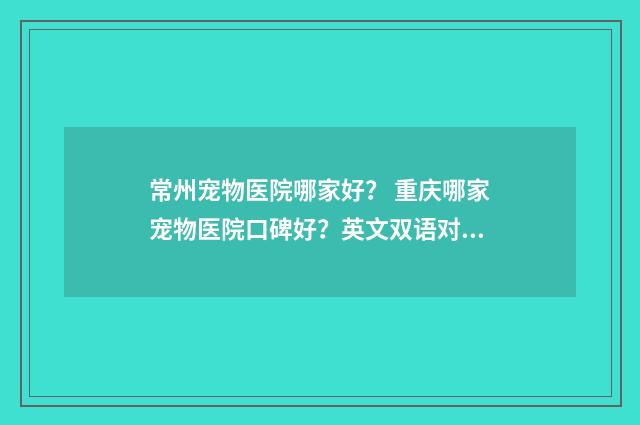 常州宠物医院哪家好? 重庆哪家宠物医院口碑好?英文双语对照