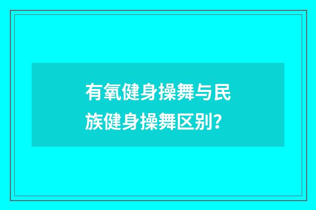 有氧健身操舞与民族健身操舞区别？
