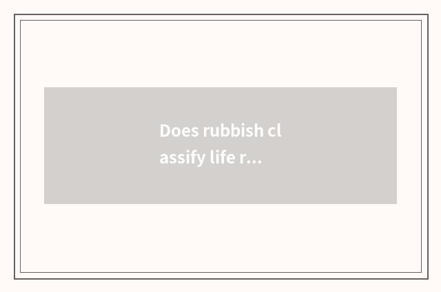 Does rubbish classify life rubbish what to system classify?