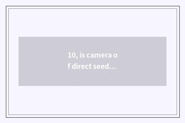 10, is camera of direct seeding number recommended?