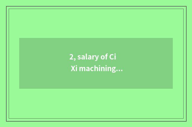 2, salary of Ci Xi machining center how many?
