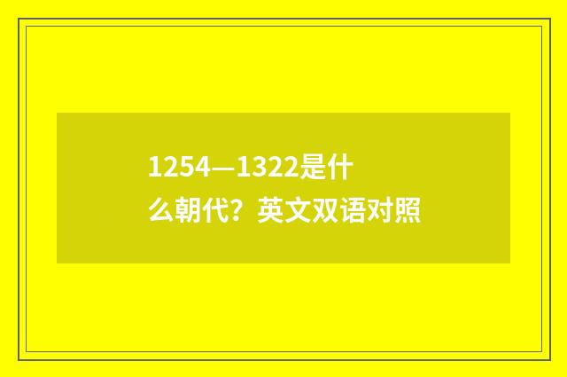 1254—1322是什么朝代？英文双语对照