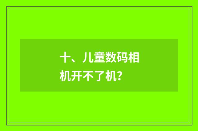 十、儿童数码相机开不了机?