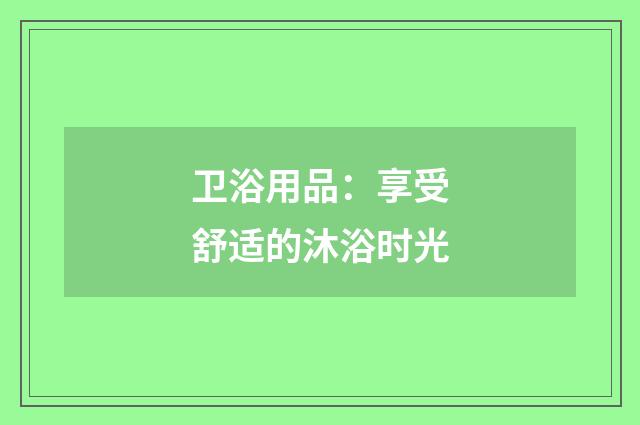 卫浴用品:享受舒适的沐浴时光