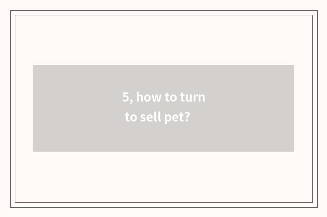 5, how to turn to sell pet?