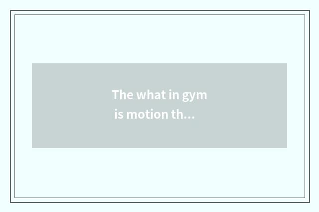 The what in gym is motion there is oxygen?