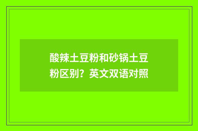 酸辣土豆粉和砂锅土豆粉区别?英文双语对照