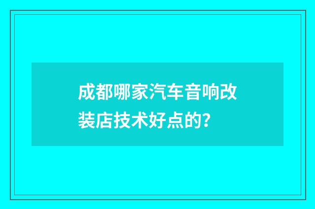 成都哪家汽车音响改装店技术好点的？