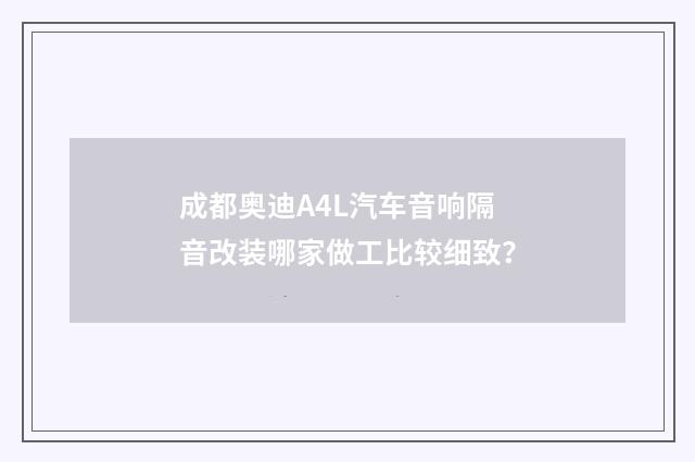 成都奥迪A4L汽车音响隔音改装哪家做工比较细致?