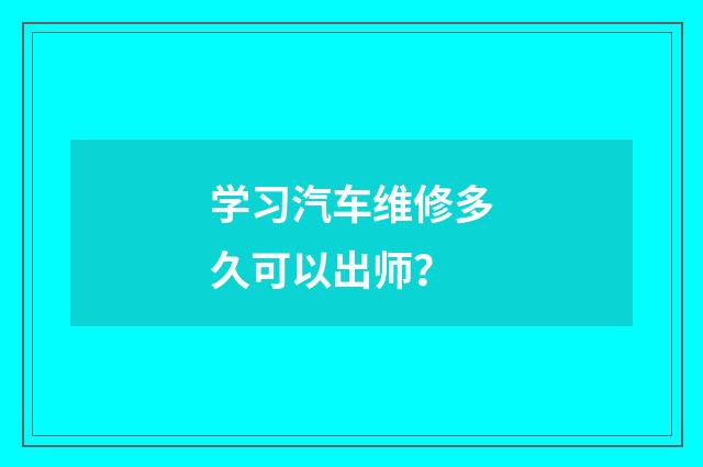 学习汽车维修多久可以出师?