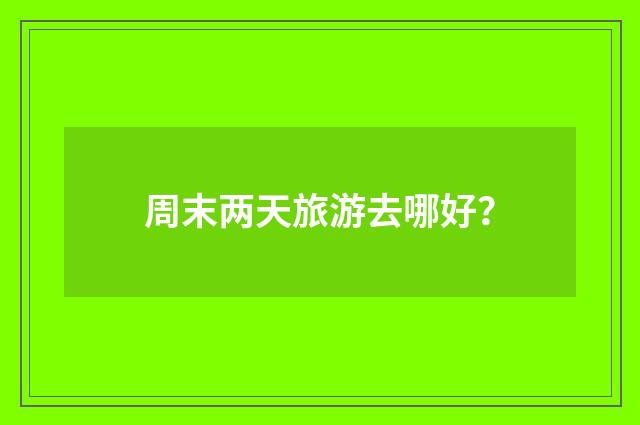 周末两天旅游去哪好?