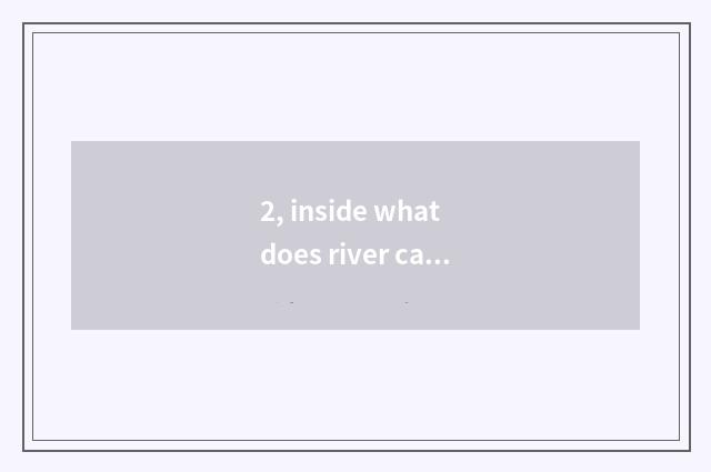 2, inside what does river cate have?