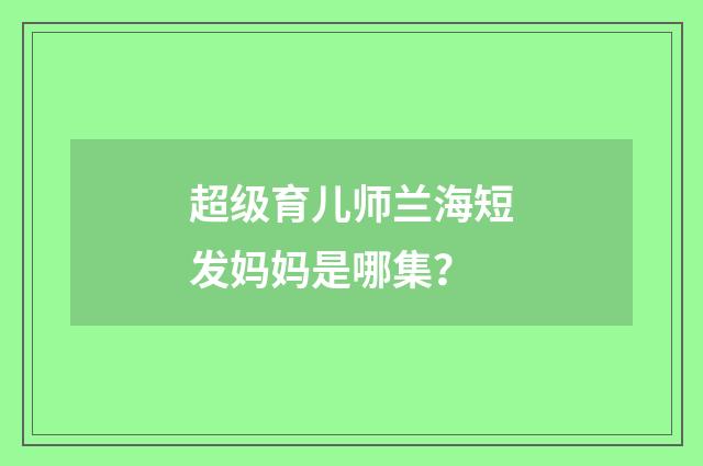 超级育儿师兰海短发妈妈是哪集?