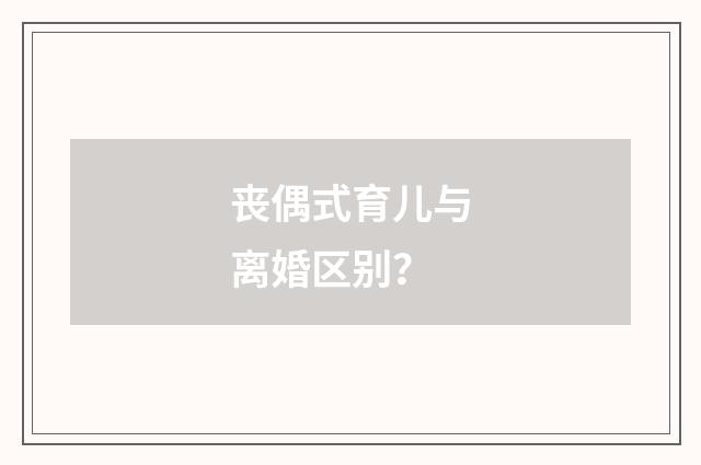 丧偶式育儿与离婚区别?