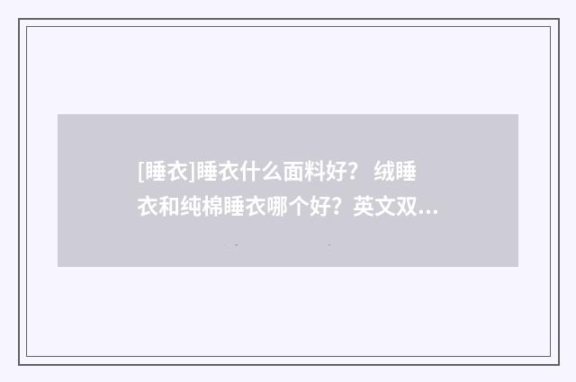 [睡衣]睡衣什么面料好？ 绒睡衣和纯棉睡衣哪个好？英文双语对照