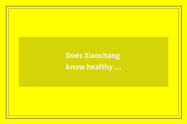Does Xiaochang know healthy knowledge?