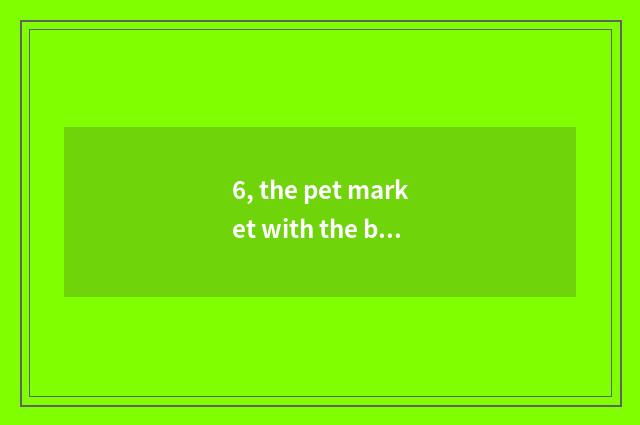 6, the pet market with the biggest Hunan?
