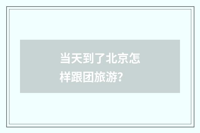 当天到了北京怎样跟团旅游？