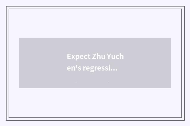 Expect Zhu Yuchen's regression