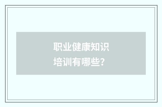 职业健康知识培训有哪些?