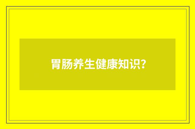 胃肠养生健康知识?