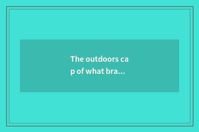 The outdoors cap of what brand is the most recreational and fashionable? Doesn't