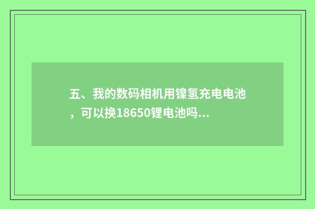 五、我的数码相机用镍氢充电电池,可以换18650锂电池吗?