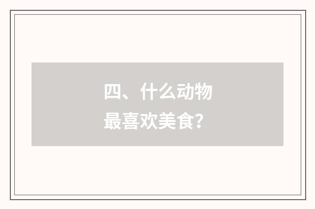 四、什么动物最喜欢美食?