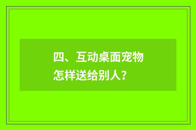 四、互动桌面宠物怎样送给别人？