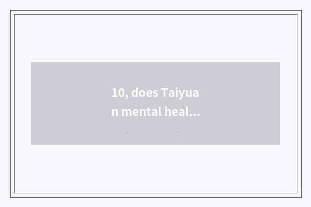 10, does Taiyuan mental health teach endowment does interview carry teaching mat