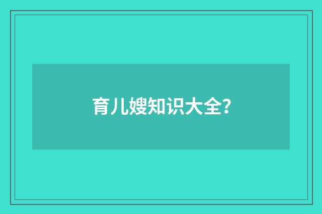 育儿嫂知识大全?