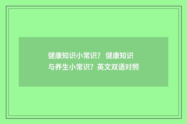 健康知识小常识？ 健康知识与养生小常识？英文双语对照
