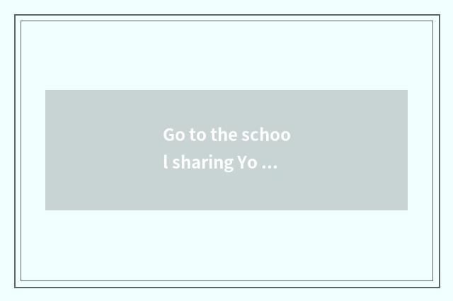 Go to the school sharing Yo how is experience shared?