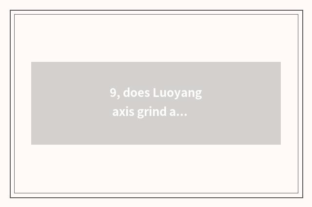 9, does Luoyang axis grind a pay how?