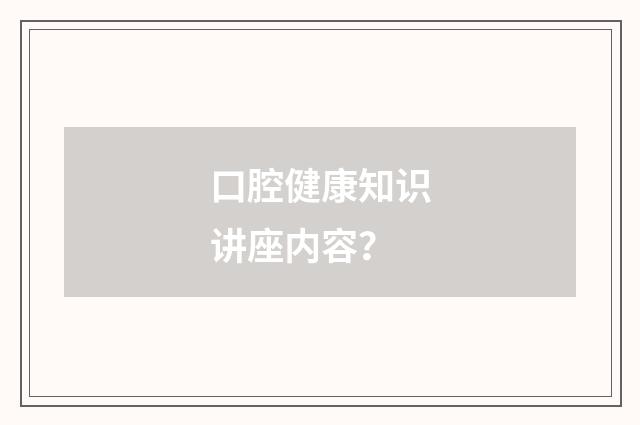 口腔健康知识讲座内容?
