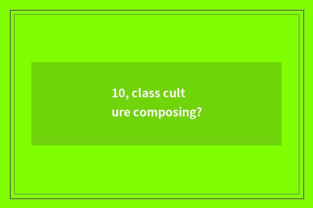10, class culture composing?