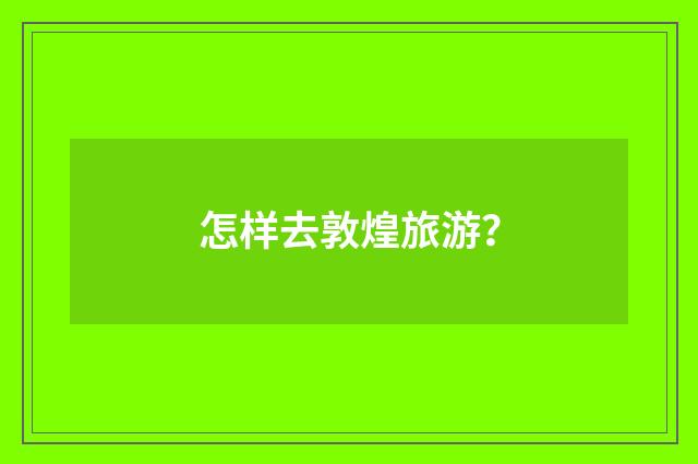 怎样去敦煌旅游?