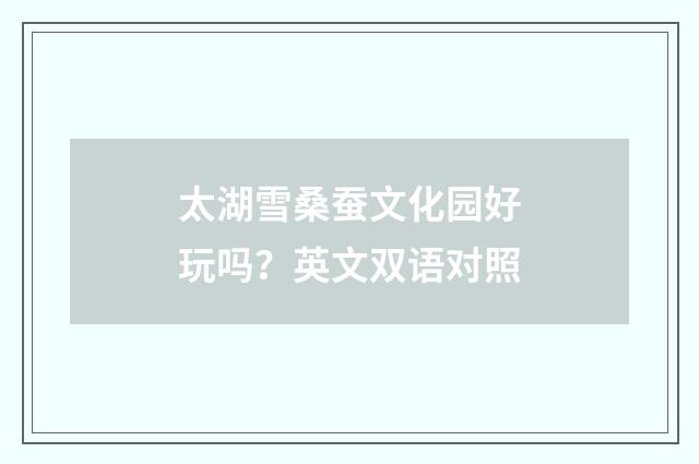 太湖雪桑蚕文化园好玩吗？英文双语对照