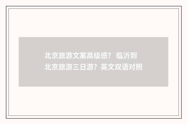 北京旅游文案高级感? 临沂到北京旅游三日游?英文双语对照