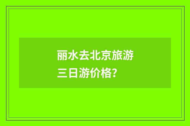 丽水去北京旅游三日游价格?