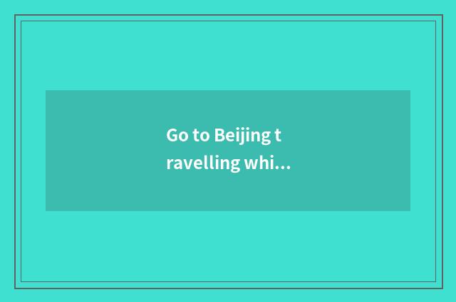 Go to Beijing travelling which area is nice?