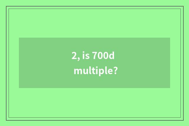 2, is 700d multiple?