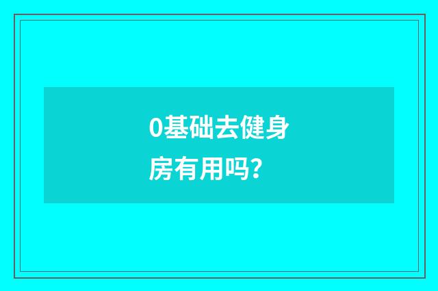 0基础去健身房有用吗？