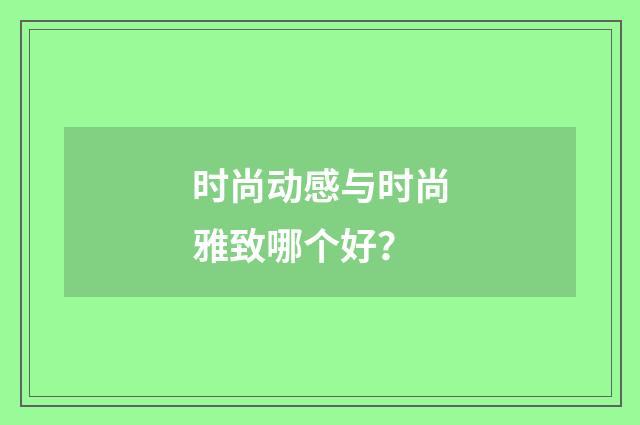 时尚动感与时尚雅致哪个好?