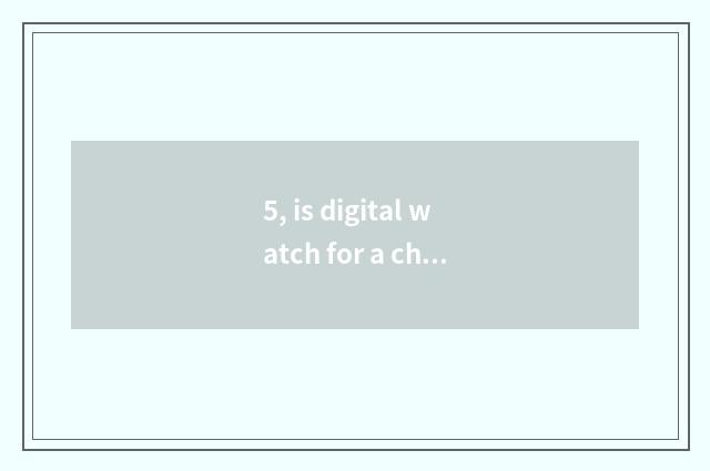5, is digital watch for a chance good?