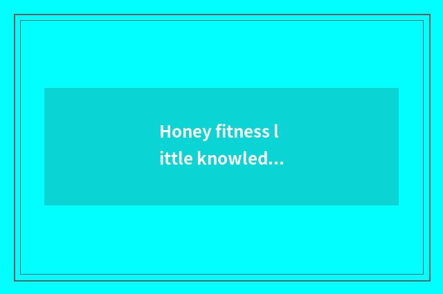 Honey fitness little knowledge?