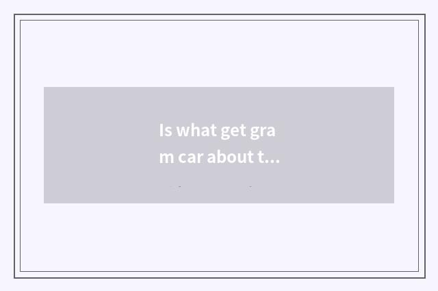Is what get gram car about the comment short sentence?