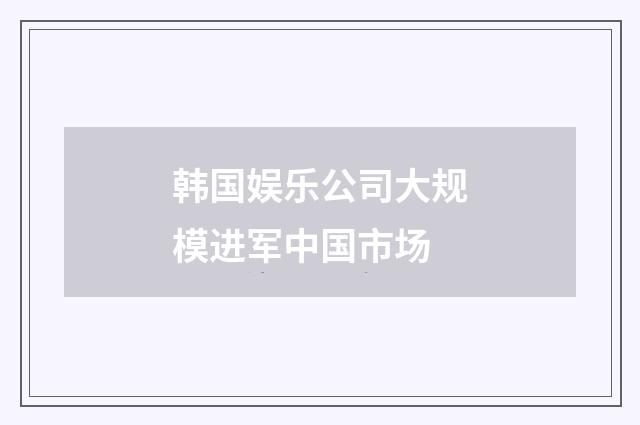韩国娱乐公司大规模进军中国市场